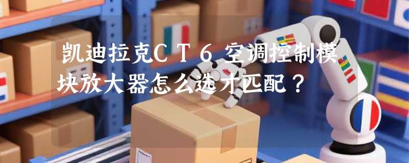 凯迪拉克CT6空调控制模块放大器怎么选才匹配？