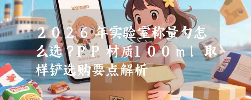 2026年实验室称量勺怎么选？PP材质100ml取样铲选购要点解析