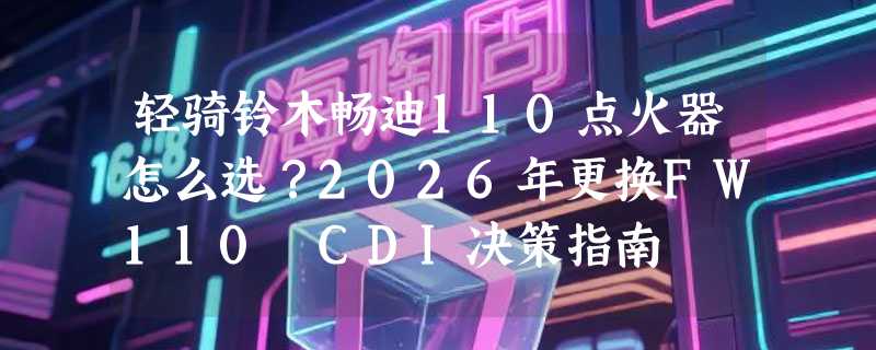 轻骑铃木畅迪110点火器怎么选？2026年更换FW110 CDI决策指南