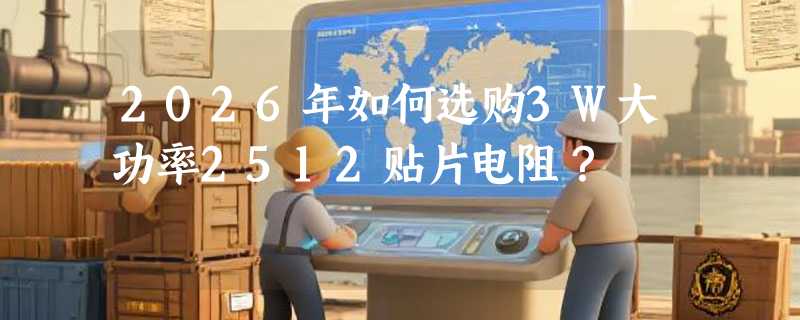 2026年如何选购3W大功率2512贴片电阻？