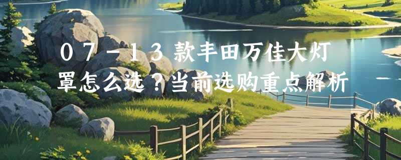 07-13款丰田万佳大灯罩怎么选？当前选购重点解析