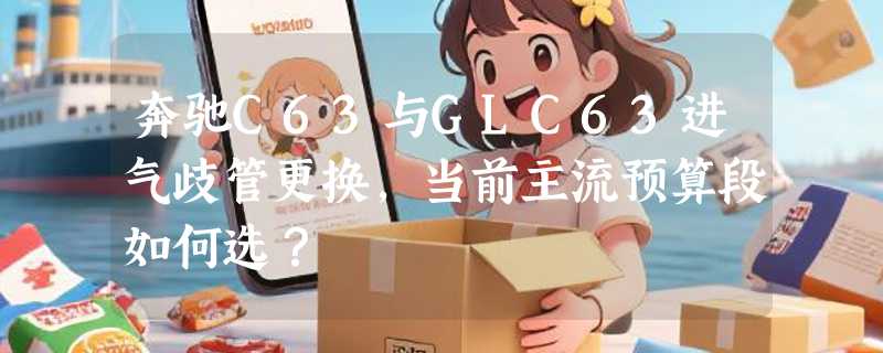 奔驰C63与GLC63进气歧管更换，当前主流预算段如何选？