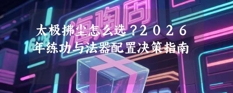 太极拂尘怎么选？2026年练功与法器配置决策指南