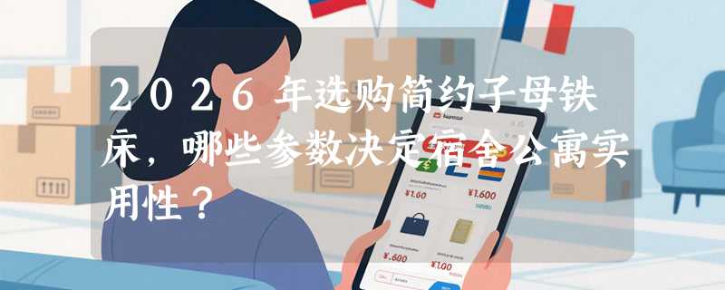 2026年选购简约子母铁床，哪些参数决定宿舍公寓实用性？
