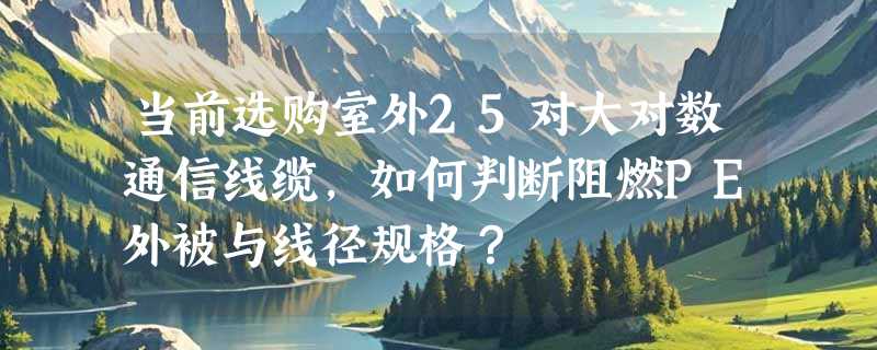 当前选购室外25对大对数通信线缆，如何判断阻燃PE外被与线径规格？