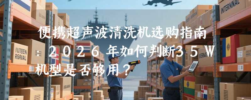 便携超声波清洗机选购指南：2026年如何判断35W机型是否够用？