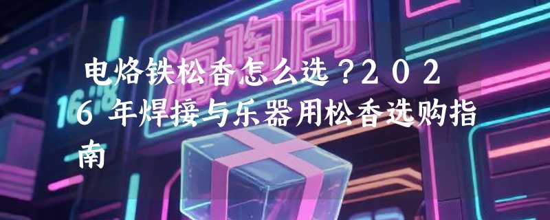 电烙铁松香怎么选？2026年焊接与乐器用松香选购指南
