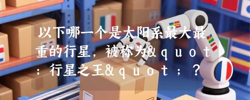 以下哪一个是太阳系最大最重的行星，被称为"行星之王"？
