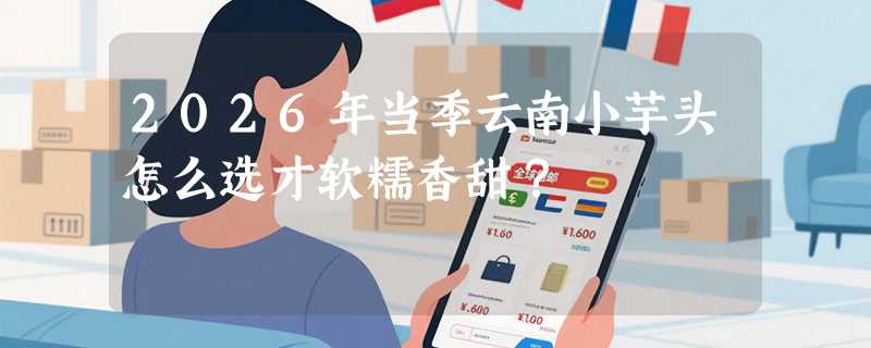 2026年当季云南小芋头怎么选才软糯香甜？