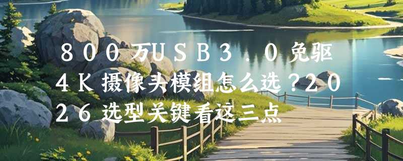 800万USB3.0免驱4K摄像头模组怎么选？2026选型关键看这三点