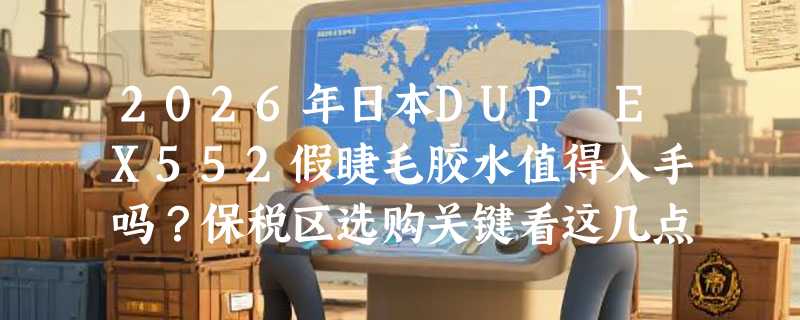 2026年日本DUP EX552假睫毛胶水值得入手吗？保税区选购关键看这几点