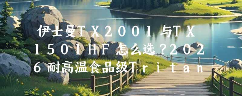 伊士曼TX2001与TX1501HF怎么选？2026耐高温食品级Tritan原料决策指南