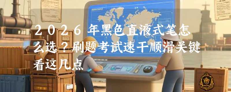 2026年黑色直液式笔怎么选？刷题考试速干顺滑关键看这几点