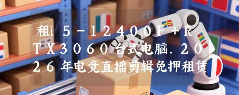 租i5-12400F+RTX3060台式电脑，2026年电竞直播剪辑免押租赁怎么选？