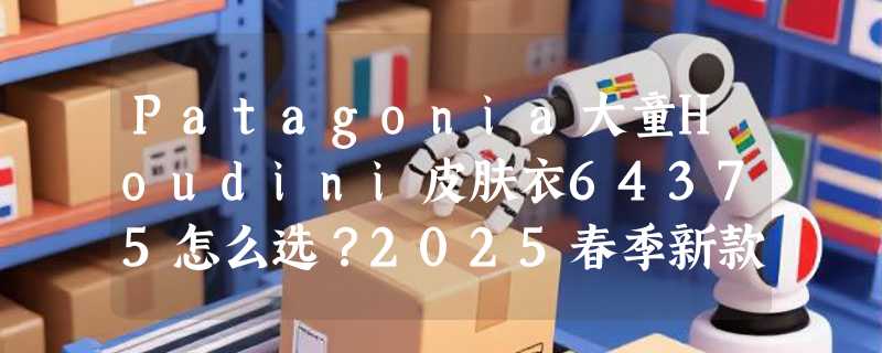 Patagonia大童Houdini皮肤衣64375怎么选？2025春季新款选购要点