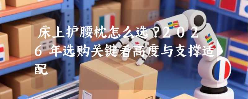 床上护腰枕怎么选？2026年选购关键看高度与支撑适配
