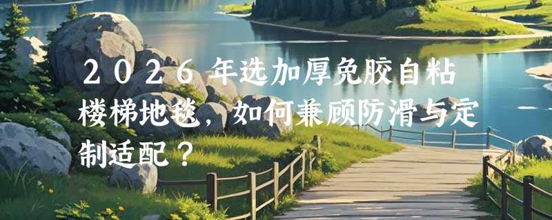 2026年选加厚免胶自粘楼梯地毯，如何兼顾防滑与定制适配？