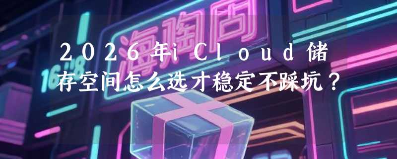 2026年iCloud储存空间怎么选才稳定不踩坑？
