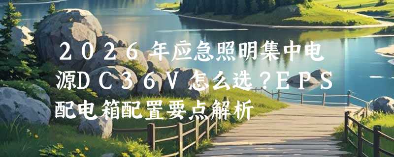 2026年应急照明集中电源DC36V怎么选？EPS配电箱配置要点解析