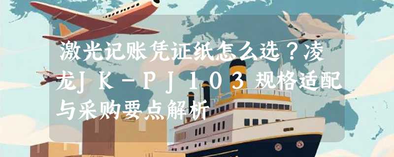 激光记账凭证纸怎么选？凌龙JK-PJ103规格适配与采购要点解析