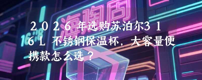2026年选购苏泊尔316L不锈钢保温杯，大容量便携款怎么选？