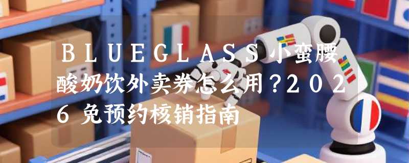 BLUEGLASS小蛮腰酸奶饮外卖券怎么用？2026免预约核销指南