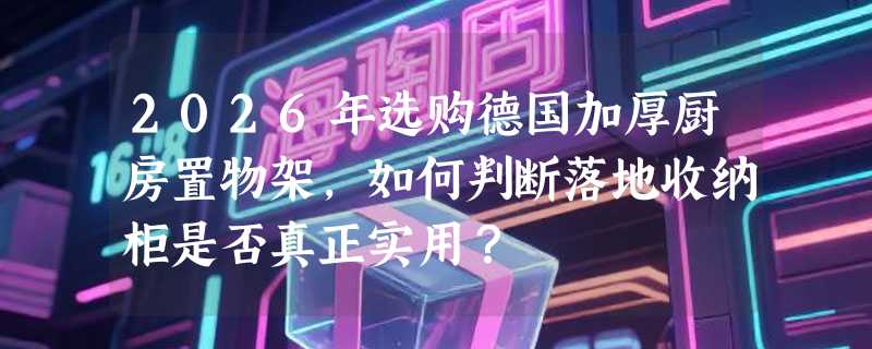2026年选购德国加厚厨房置物架，如何判断落地收纳柜是否真正实用？