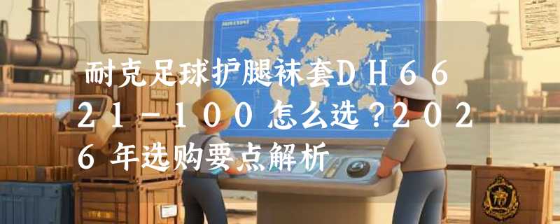 耐克足球护腿袜套DH6621-100怎么选？2026年选购要点解析