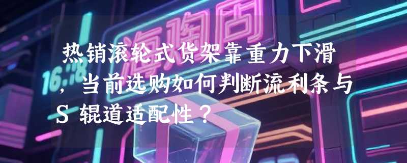 热销滚轮式货架靠重力下滑，当前选购如何判断流利条与S辊道适配性？