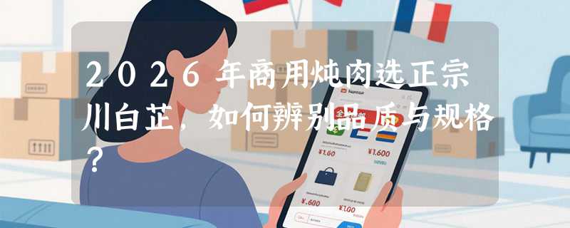 2026年商用炖肉选正宗川白芷，如何辨别品质与规格？