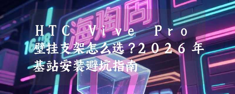 HTC Vive Pro壁挂支架怎么选？2026年基站安装避坑指南