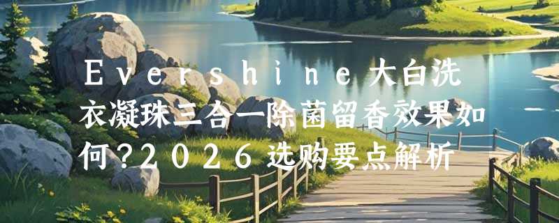 Evershine大白洗衣凝珠三合一除菌留香效果如何？2026选购要点解析