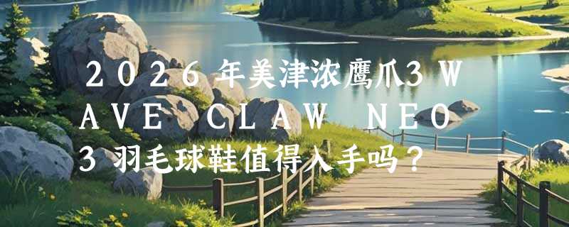 2026年美津浓鹰爪3WAVE CLAW NEO 3羽毛球鞋值得入手吗？