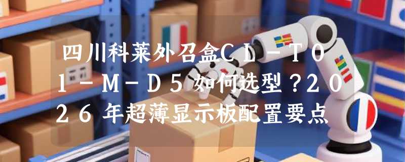 四川科莱外召盒CL-T01-M-D5如何选型？2026年超薄显示板配置要点