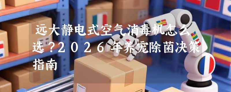 远大静电式空气消毒机怎么选？2026年养宠除菌决策指南