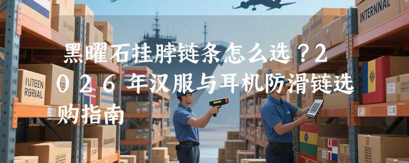 黑曜石挂脖链条怎么选？2026年汉服与耳机防滑链选购指南