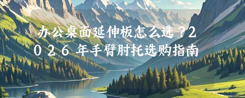 办公桌面延伸板怎么选？2026年手臂肘托选购指南