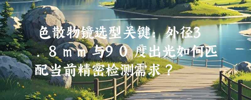 色散物镜选型关键：外径3.8mm与90度出光如何匹配当前精密检测需求？