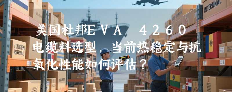 美国杜邦EVA 4260电缆料选型，当前热稳定与抗氧化性能如何评估？