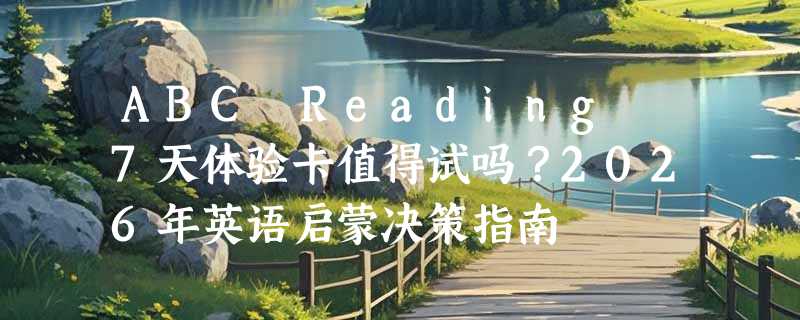 ABC Reading 7天体验卡值得试吗？2026年英语启蒙决策指南