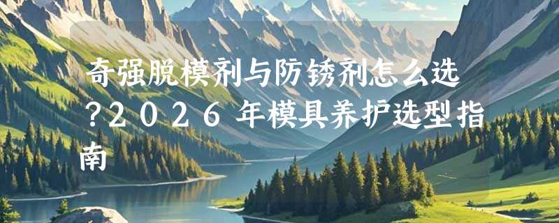 奇强脱模剂与防锈剂怎么选？2026年模具养护选型指南