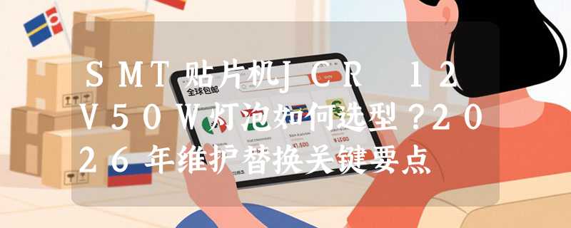 SMT贴片机JCR 12V50W灯泡如何选型？2026年维护替换关键要点