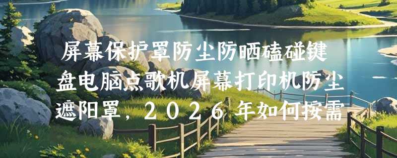 屏幕保护罩防尘防晒磕碰键盘电脑点歌机屏幕打印机防尘遮阳罩，2026年如何按需选购？