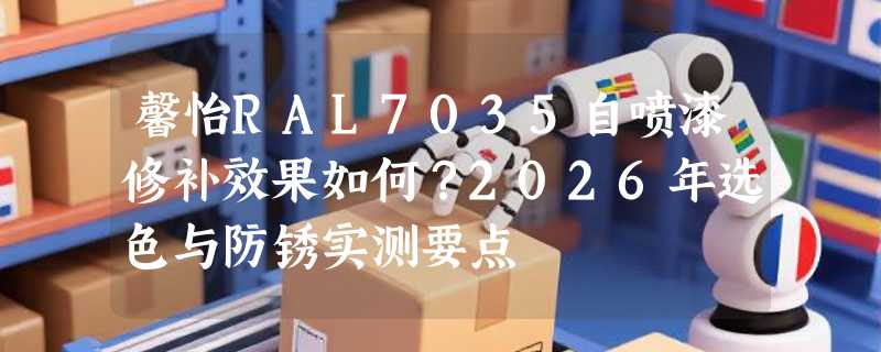 馨怡RAL7035自喷漆修补效果如何？2026年选色与防锈实测要点
