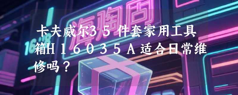 卡夫威尔35件套家用工具箱H16035A适合日常维修吗？
