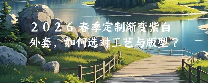 2026春季定制渐变紫白外套，如何选对工艺与版型？