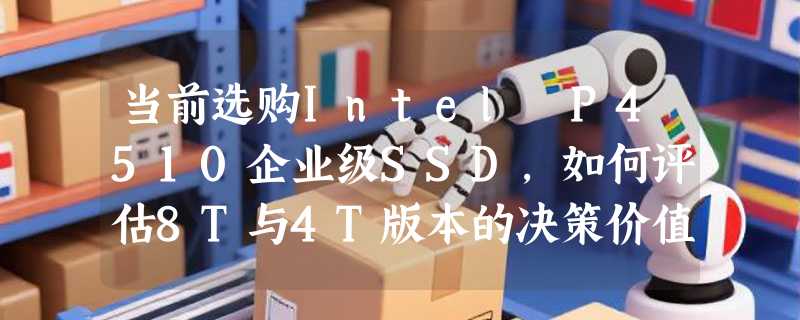 当前选购Intel P4510企业级SSD，如何评估8T与4T版本的决策价值？