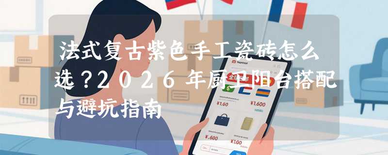 法式复古紫色手工瓷砖怎么选？2026年厨卫阳台搭配与避坑指南