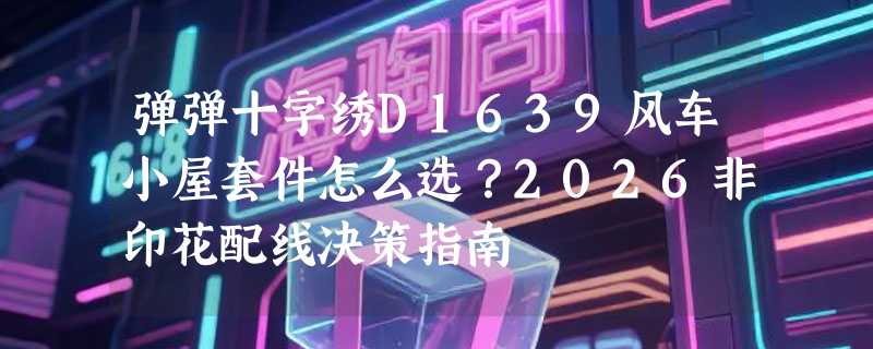 弹弹十字绣D1639风车小屋套件怎么选？2026非印花配线决策指南