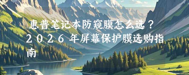 惠普笔记本防窥膜怎么选？2026年屏幕保护膜选购指南